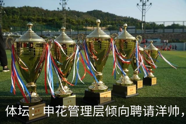 体坛：申花管理层倾向聘请洋帅，相关选帅工作已在稳步推进中