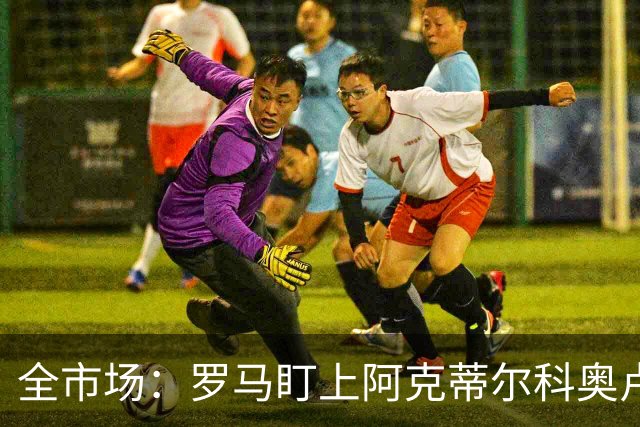全市场：罗马盯上阿克蒂尔科奥卢，拟先向费内巴切提交报价