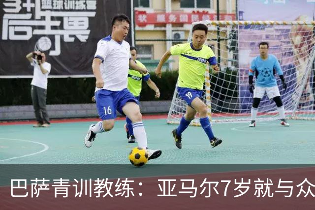 巴萨青训教练：亚马尔7岁就与众不同，意识到他是“特殊球员”