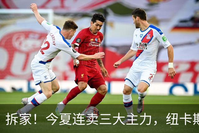 拆家！今夏连卖三大主力，纽卡斯尔“土豪”梦碎与残酷的重建阵痛