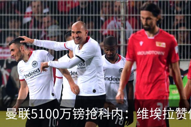曼联5100万镑抢科内：维埃拉赞他法国最佳中场，率先谈判领先阿森纳