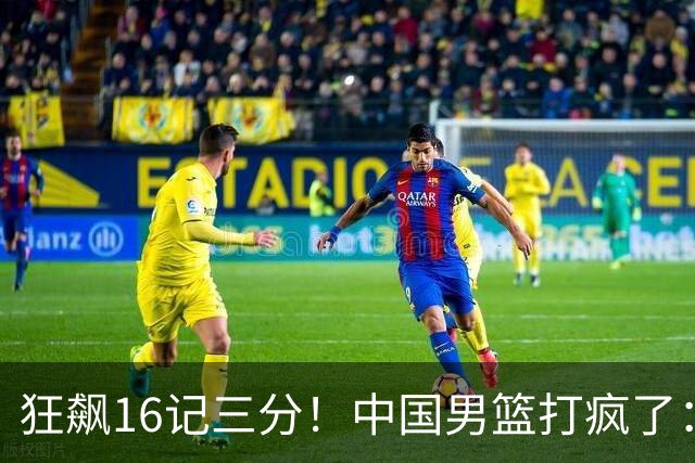 狂飙16记三分！中国男篮打疯了：6人得分上双，三大顽疾复苏