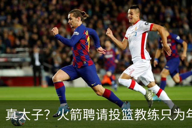 真太子？火箭聘请投篮教练只为年轻小将 新季能否完成蜕变