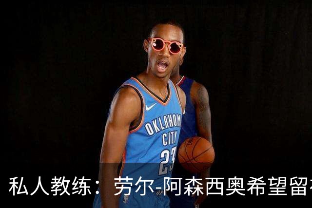 私人教练：劳尔-阿森西奥希望留在皇马，成为球队的重要一员