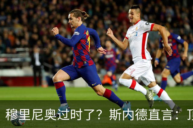 穆里尼奥过时了？斯内德直言：顶级球星不会追随“过时教练”！