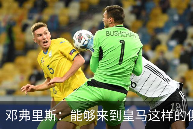 邓弗里斯：能够来到皇马这样的俱乐部并成为其中一员，我十分自豪