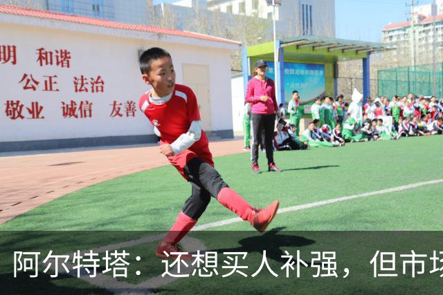 阿尔特塔：还想买人补强，但市场上能提升阵容的球员很少
