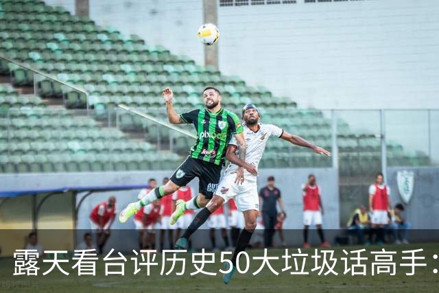露天看台评历史50大垃圾话高手：老詹第50 KG第二 伯德第一