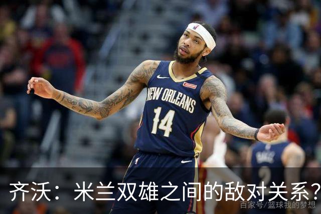齐沃：米兰双雄之间的敌对关系？米兰是欧洲最伟大俱乐部之一